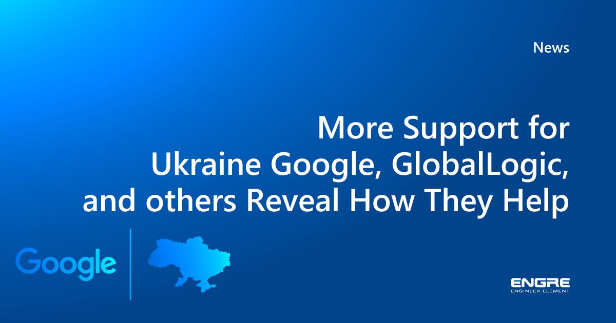 Google, GlobalLogic, and others Reveal How They Help to Ukraine Engre