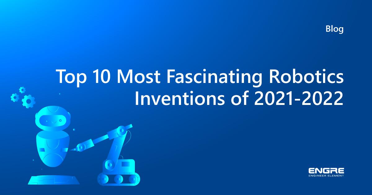 Top 10 Most Fascinating Robotics Inventions of 20212022 Engre